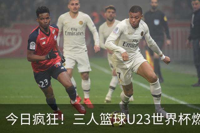 今日疯狂！三人篮球U23世界杯燃起战火