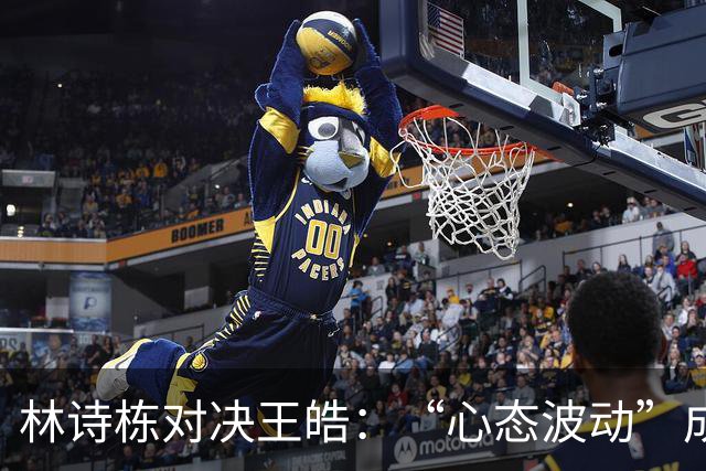 林诗栋对决王皓：“心态波动”成最大敌人！
