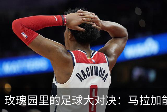 玫瑰园里的足球大对决：马拉加能否迎来春天？